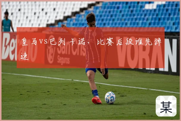 皇马vs巴列卡诺，比赛后段谁先掉速